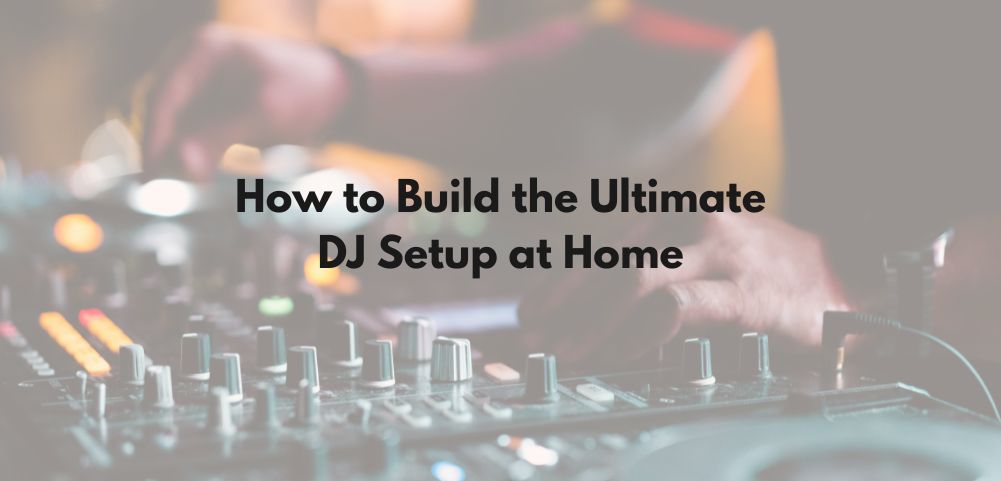 The Ultimate Guide to Building Your DJ Setup at Home in Singapore